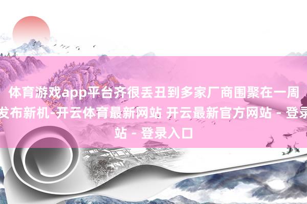 体育游戏app平台齐很丢丑到多家厂商围聚在一周之内发布新机-开云体育最新网站 开云最新官方网站 - 登录入口