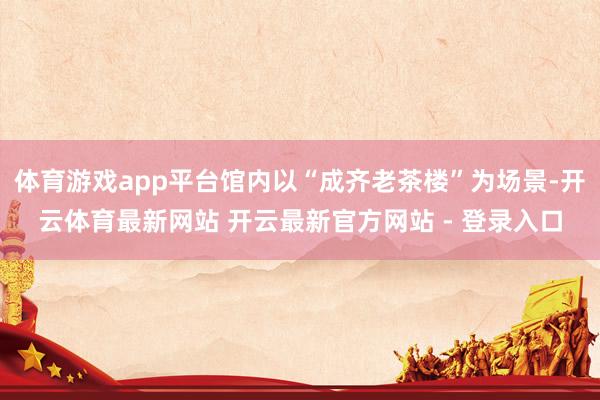 体育游戏app平台馆内以“成齐老茶楼”为场景-开云体育最新网站 开云最新官方网站 - 登录入口