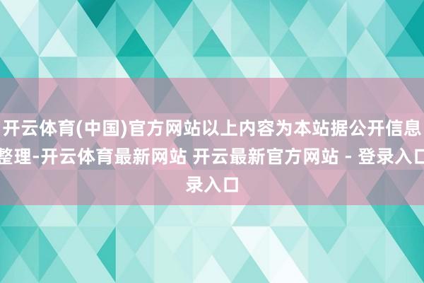 开云体育(中国)官方网站以上内容为本站据公开信息整理-开云体育最新网站 开云最新官方网站 - 登录入口