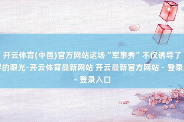 开云体育(中国)官方网站这场“军事秀”不仅诱导了世界的眼光-开云体育最新网站 开云最新官方网站 - 登录入口