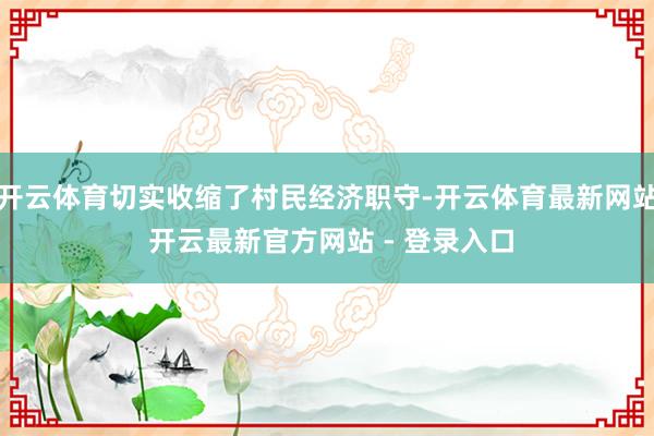 开云体育切实收缩了村民经济职守-开云体育最新网站 开云最新官方网站 - 登录入口