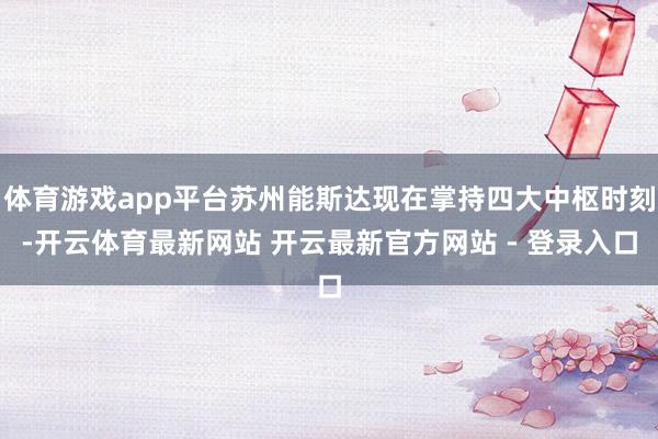 体育游戏app平台苏州能斯达现在掌持四大中枢时刻-开云体育最新网站 开云最新官方网站 - 登录入口