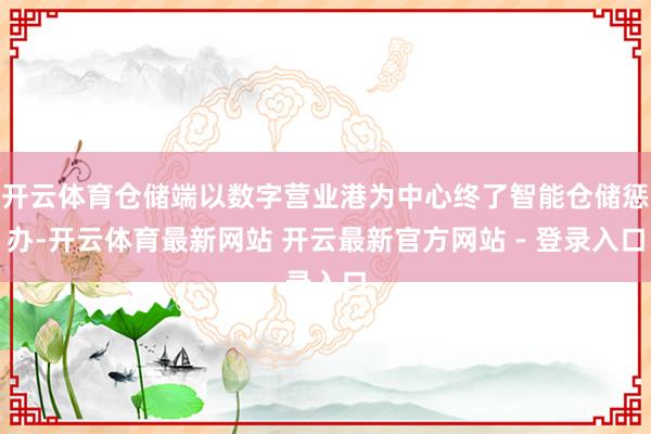 开云体育仓储端以数字营业港为中心终了智能仓储惩办-开云体育最新网站 开云最新官方网站 - 登录入口