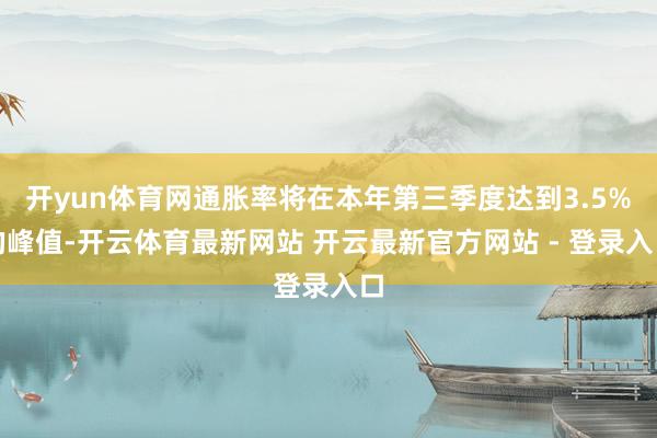 开yun体育网通胀率将在本年第三季度达到3.5%的峰值-开云体育最新网站 开云最新官方网站 - 登录入口