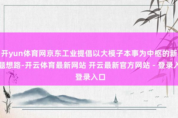 开yun体育网京东工业提倡以大模子本事为中枢的新解题想路-开云体育最新网站 开云最新官方网站 - 登录入口