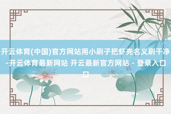 开云体育(中国)官方网站用小刷子把虾壳名义刷干净-开云体育最新网站 开云最新官方网站 - 登录入口