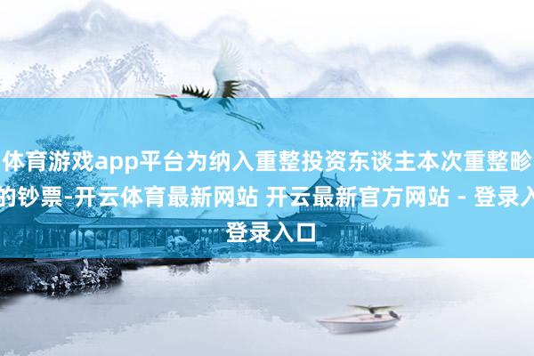 体育游戏app平台为纳入重整投资东谈主本次重整畛域的钞票-开云体育最新网站 开云最新官方网站 - 登录入口