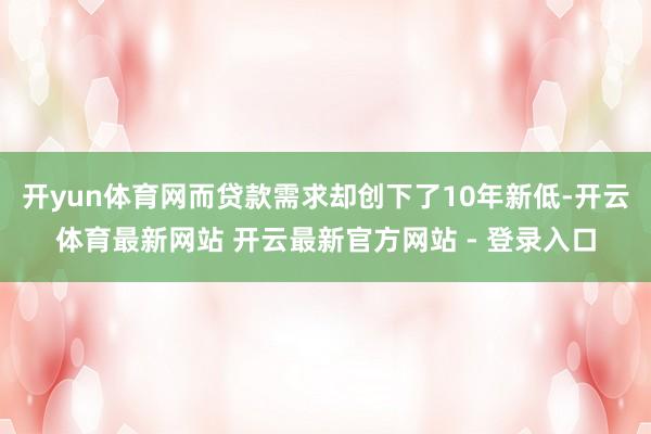 开yun体育网而贷款需求却创下了10年新低-开云体育最新网站 开云最新官方网站 - 登录入口