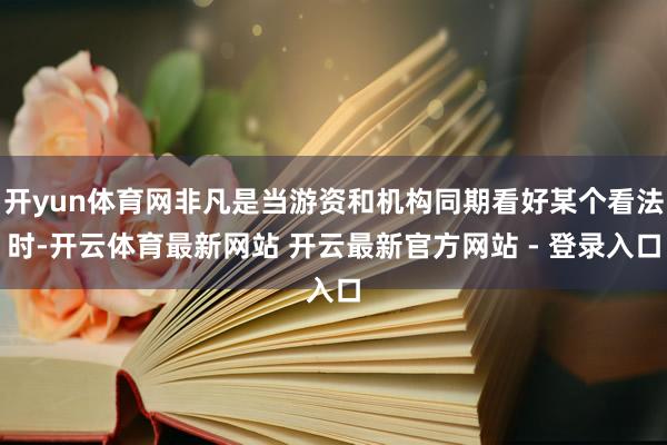开yun体育网非凡是当游资和机构同期看好某个看法时-开云体育最新网站 开云最新官方网站 - 登录入口