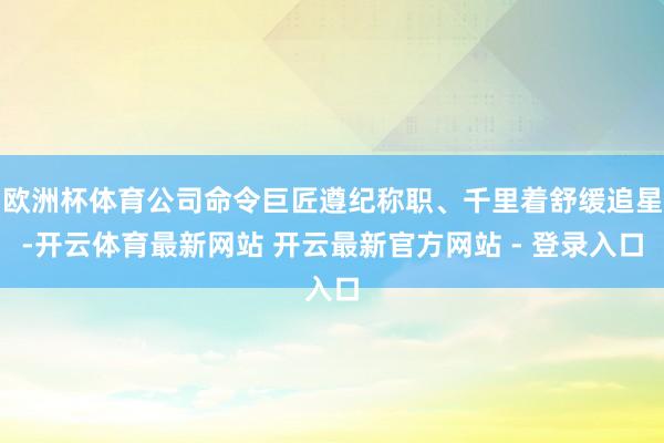 欧洲杯体育公司命令巨匠遵纪称职、千里着舒缓追星-开云体育最新网站 开云最新官方网站 - 登录入口