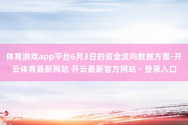 体育游戏app平台6月3日的资金流向数据方面-开云体育最新网站 开云最新官方网站 - 登录入口