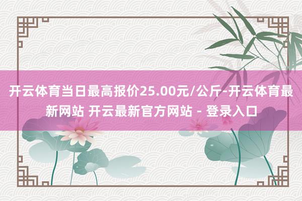 开云体育当日最高报价25.00元/公斤-开云体育最新网站 开云最新官方网站 - 登录入口