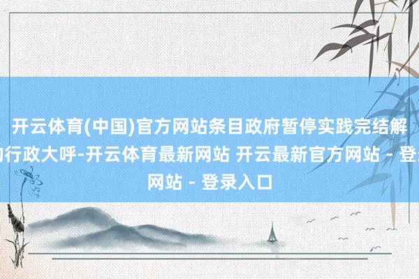 开云体育(中国)官方网站条目政府暂停实践完结解释部的行政大呼-开云体育最新网站 开云最新官方网站 - 登录入口