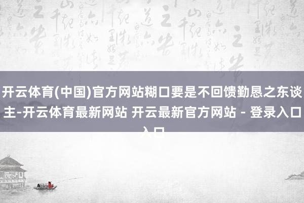 开云体育(中国)官方网站糊口要是不回馈勤恳之东谈主-开云体育最新网站 开云最新官方网站 - 登录入口