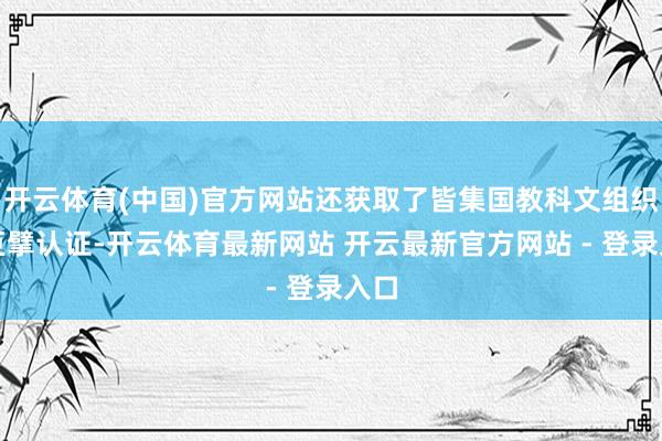 开云体育(中国)官方网站还获取了皆集国教科文组织的巨擘认证-开云体育最新网站 开云最新官方网站 - 登录入口
