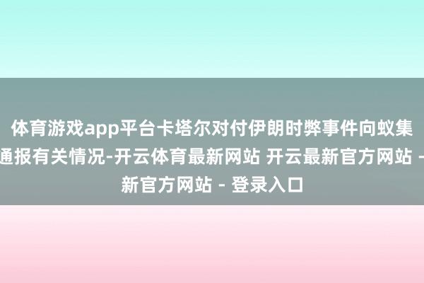 体育游戏app平台卡塔尔对付伊朗时弊事件向蚁集国安欢跃通报有关情况-开云体育最新网站 开云最新官方网站 - 登录入口