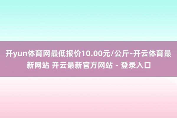 开yun体育网最低报价10.00元/公斤-开云体育最新网站 开云最新官方网站 - 登录入口