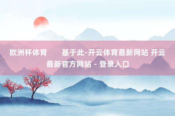 欧洲杯体育       基于此-开云体育最新网站 开云最新官方网站 - 登录入口