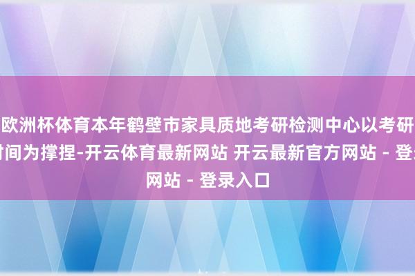 欧洲杯体育本年鹤壁市家具质地考研检测中心以考研检测时间为撑捏-开云体育最新网站 开云最新官方网站 - 登录入口