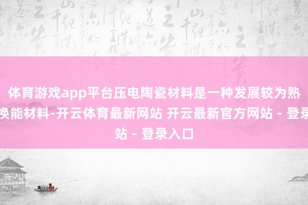 体育游戏app平台压电陶瓷材料是一种发展较为熟识的换能材料-开云体育最新网站 开云最新官方网站 - 登录入口