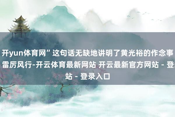 开yun体育网”这句话无缺地讲明了黄光裕的作念事立场：雷厉风行-开云体育最新网站 开云最新官方网站 - 登录入口