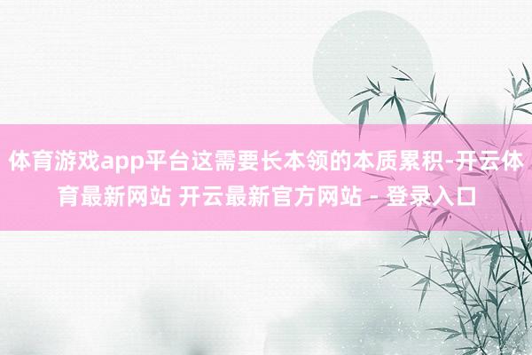 体育游戏app平台这需要长本领的本质累积-开云体育最新网站 开云最新官方网站 - 登录入口