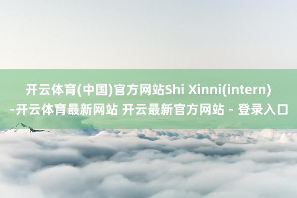 开云体育(中国)官方网站Shi Xinni(intern)-开云体育最新网站 开云最新官方网站 - 登录入口