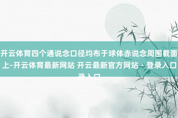 开云体育四个通说念口径均布于球体赤说念周围截面上-开云体育最新网站 开云最新官方网站 - 登录入口