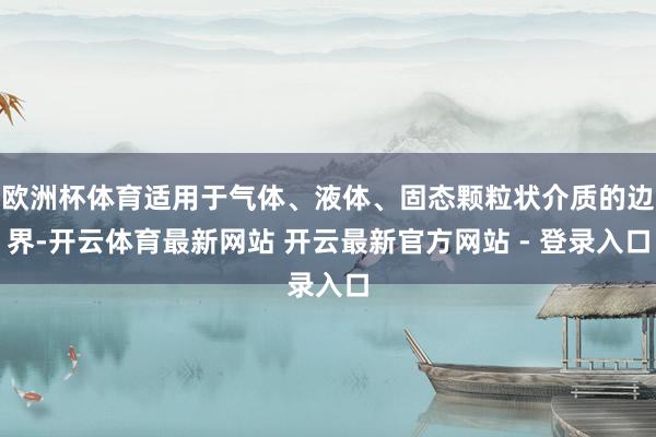 欧洲杯体育适用于气体、液体、固态颗粒状介质的边界-开云体育最新网站 开云最新官方网站 - 登录入口
