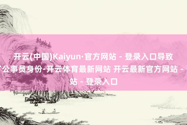 开云(中国)Kaiyun·官方网站 - 登录入口导致其丧失了公事员身份-开云体育最新网站 开云最新官方网站 - 登录入口