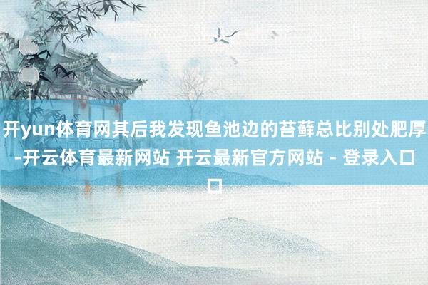 开yun体育网其后我发现鱼池边的苔藓总比别处肥厚-开云体育最新网站 开云最新官方网站 - 登录入口
