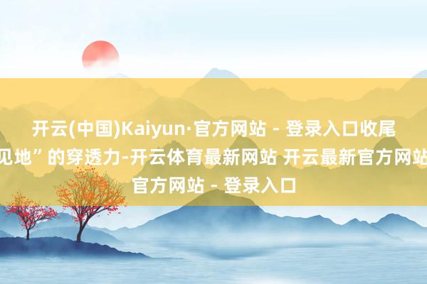开云(中国)Kaiyun·官方网站 - 登录入口收尾“深度践诺见地”的穿透力-开云体育最新网站 开云最新官方网站 - 登录入口