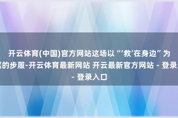开云体育(中国)官方网站这场以“‘救’在身边”为中枢的步履-开云体育最新网站 开云最新官方网站 - 登录入口