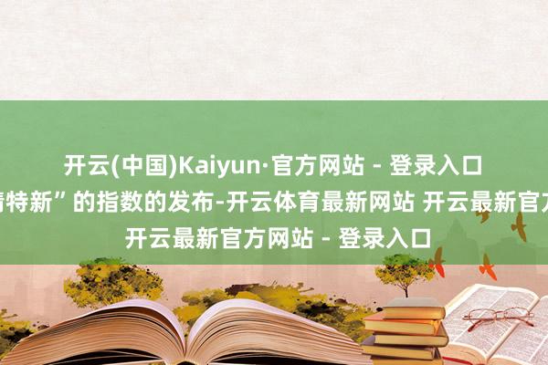 开云(中国)Kaiyun·官方网站 - 登录入口　　这两条聚焦“专精特新”的指数的发布-开云体育最新网站 开云最新官方网站 - 登录入口