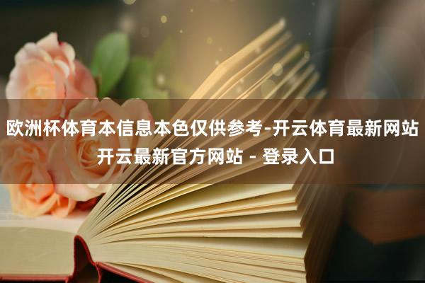 欧洲杯体育　　本信息本色仅供参考-开云体育最新网站 开云最新官方网站 - 登录入口