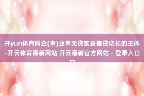 开yun体育网企(事)业单元贷款是信贷增长的主体-开云体育最新网站 开云最新官方网站 - 登录入口