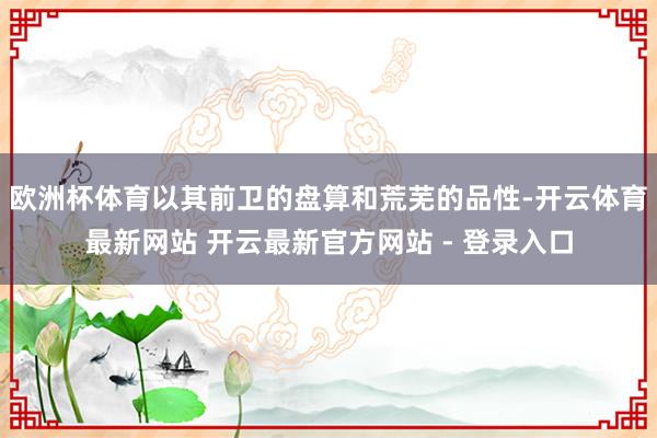 欧洲杯体育以其前卫的盘算和荒芜的品性-开云体育最新网站 开云最新官方网站 - 登录入口