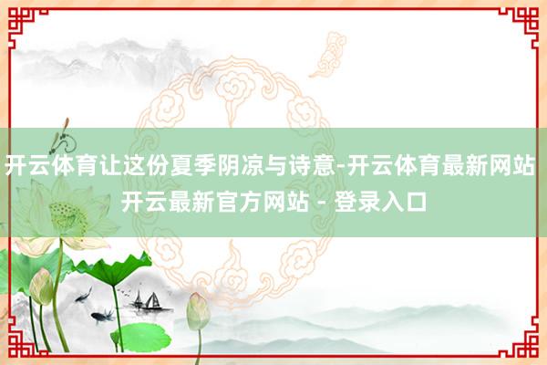 开云体育让这份夏季阴凉与诗意-开云体育最新网站 开云最新官方网站 - 登录入口