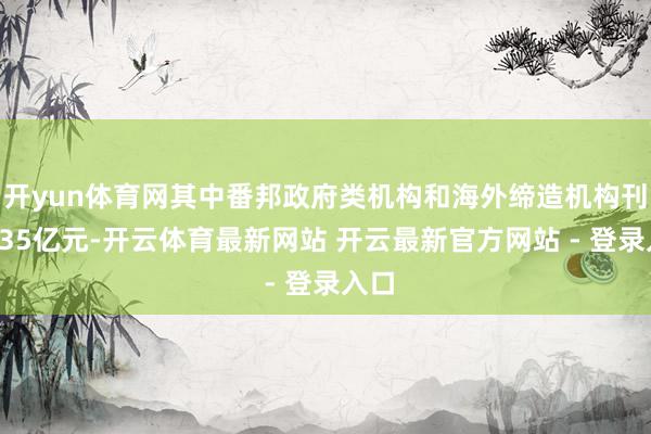 开yun体育网其中番邦政府类机构和海外缔造机构刊行235亿元-开云体育最新网站 开云最新官方网站 - 登录入口