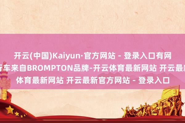 开云(中国)Kaiyun·官方网站 - 登录入口有网友发现马云骑着的自行车来自BROMPTON品牌-开云体育最新网站 开云最新官方网站 - 登录入口