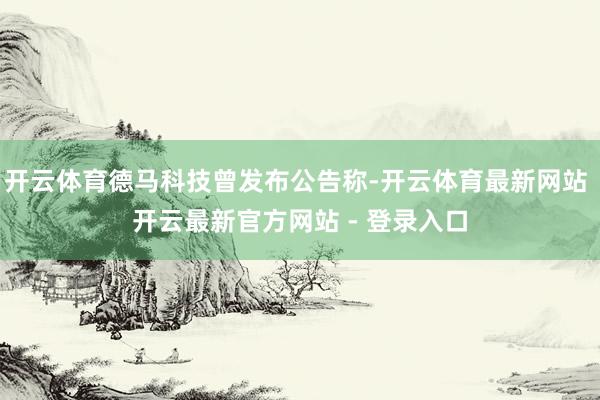 开云体育德马科技曾发布公告称-开云体育最新网站 开云最新官方网站 - 登录入口