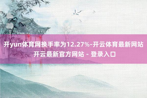 开yun体育网换手率为12.27%-开云体育最新网站 开云最新官方网站 - 登录入口