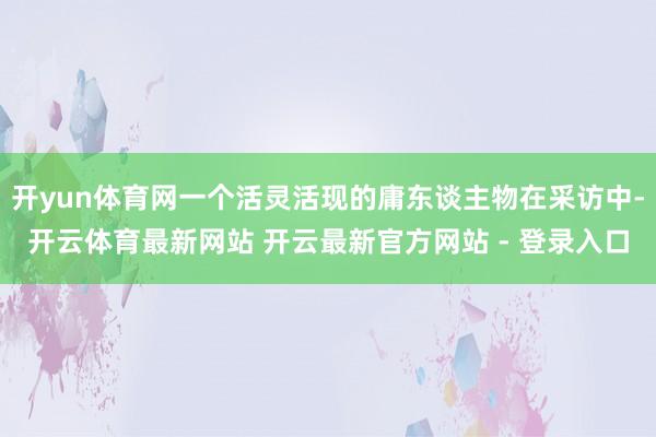 开yun体育网一个活灵活现的庸东谈主物在采访中-开云体育最新网站 开云最新官方网站 - 登录入口