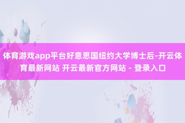 体育游戏app平台好意思国纽约大学博士后-开云体育最新网站 开云最新官方网站 - 登录入口