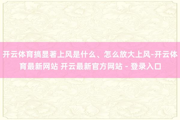 开云体育搞显著上风是什么、怎么放大上风-开云体育最新网站 开云最新官方网站 - 登录入口