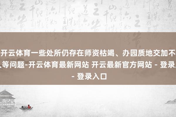 开云体育一些处所仍存在师资枯竭、办园质地交加不王人等问题-开云体育最新网站 开云最新官方网站 - 登录入口