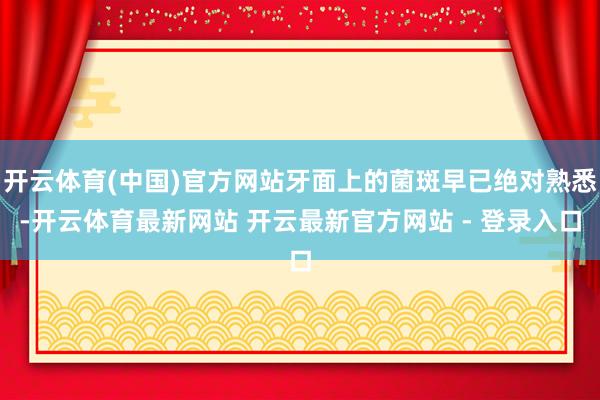 开云体育(中国)官方网站牙面上的菌斑早已绝对熟悉-开云体育最新网站 开云最新官方网站 - 登录入口
