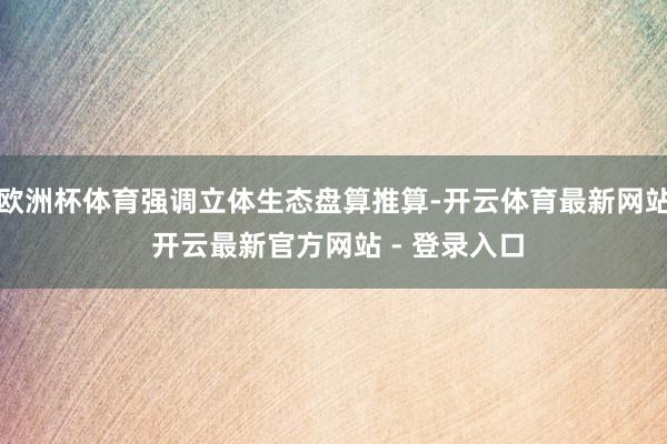 欧洲杯体育强调立体生态盘算推算-开云体育最新网站 开云最新官方网站 - 登录入口