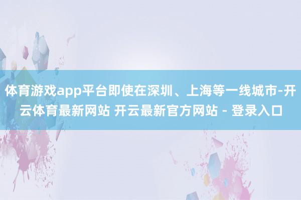 体育游戏app平台即使在深圳、上海等一线城市-开云体育最新网站 开云最新官方网站 - 登录入口