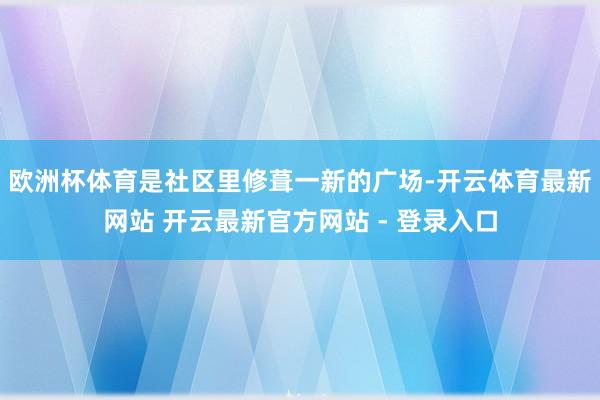 欧洲杯体育是社区里修葺一新的广场-开云体育最新网站 开云最新官方网站 - 登录入口